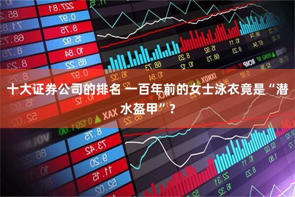 十大证券公司的排名 一百年前的女士泳衣竟是“潜水盔甲”？