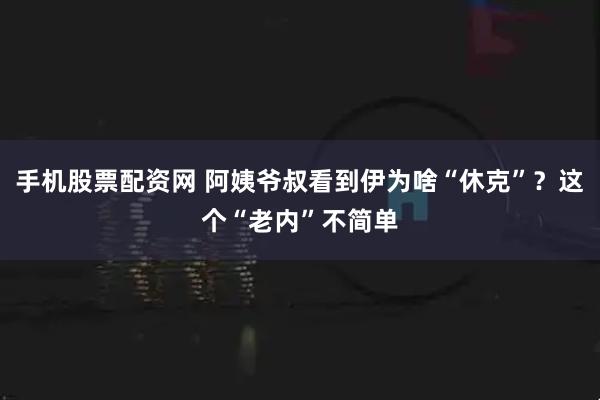 手机股票配资网 阿姨爷叔看到伊为啥“休克”？这个“老内”不简单