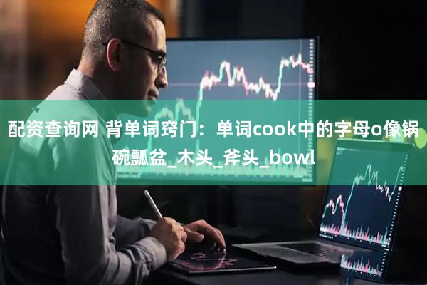 配资查询网 背单词窍门：单词cook中的字母o像锅碗瓢盆_木头_斧头_bowl