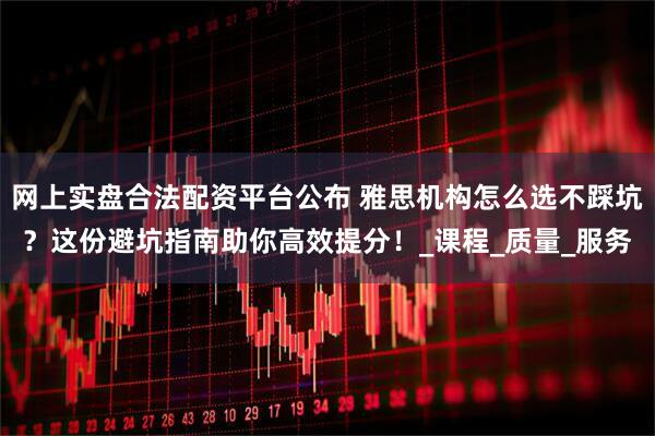 网上实盘合法配资平台公布 雅思机构怎么选不踩坑？这份避坑指南助你高效提分！_课程_质量_服务