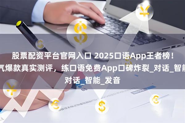股票配资平台官网入口 2025口语App王者榜！8款人气爆款真实测评，练口语免费App口碑炸裂_对话_智能_发音
