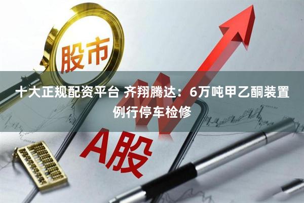 十大正规配资平台 齐翔腾达：6万吨甲乙酮装置例行停车检修