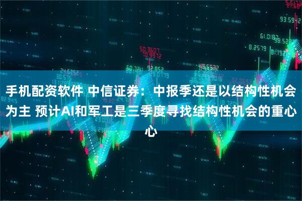 手机配资软件 中信证券：中报季还是以结构性机会为主 预计AI和军工是三季度寻找结构性机会的重心