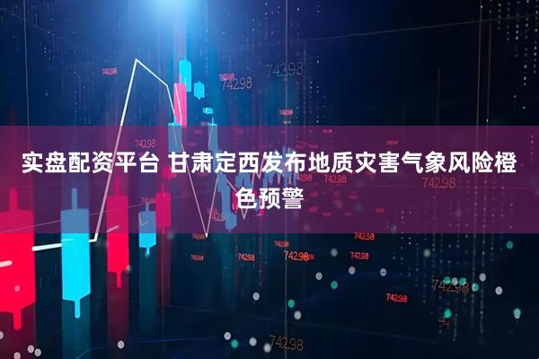 实盘配资平台 甘肃定西发布地质灾害气象风险橙色预警