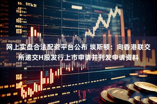 网上实盘合法配资平台公布 埃斯顿：向香港联交所递交H股发行上市申请并刊发申请资料