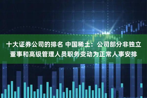 十大证券公司的排名 中国稀土：公司部分非独立董事和高级管理人员职务变动为正常人事安排