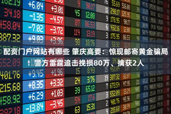 配资门户网站有哪些 肇庆高要：惊现邮寄黄金骗局！警方雷霆追击挽损80万、擒获2人