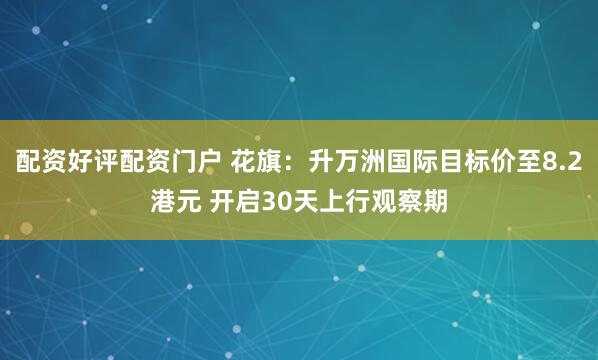 配资好评配资门户 花旗：升万洲国际目标价至8.2港元 开启30天上行观察期