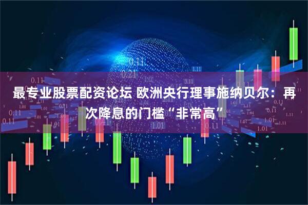 最专业股票配资论坛 欧洲央行理事施纳贝尔：再次降息的门槛“非常高”