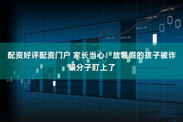 配资好评配资门户 家长当心！放暑假的孩子被诈骗分子盯上了
