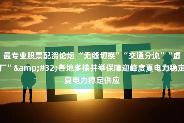 最专业股票配资论坛 “无缝切换”“交通分流”“虚拟电厂”&#32;各地多措并举保障迎峰度夏电力稳定供应
