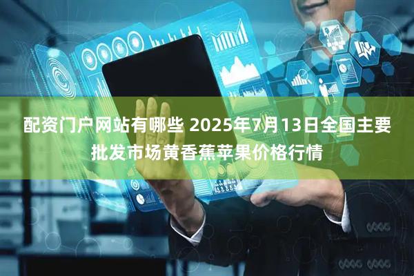 配资门户网站有哪些 2025年7月13日全国主要批发市场黄香蕉苹果价格行情