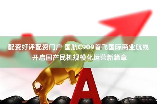 配资好评配资门户 国航C909首飞国际商业航线 开启国产民机规模化运营新篇章