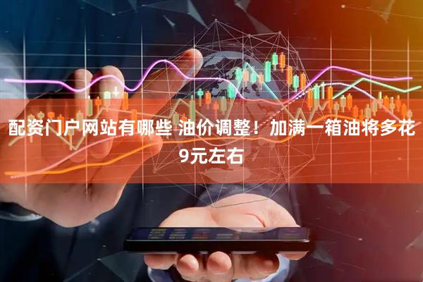 配资门户网站有哪些 油价调整！加满一箱油将多花9元左右
