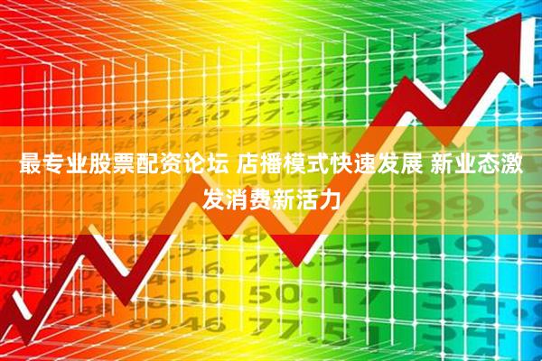 最专业股票配资论坛 店播模式快速发展 新业态激发消费新活力