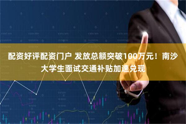 配资好评配资门户 发放总额突破100万元！南沙大学生面试交通补贴加速兑现