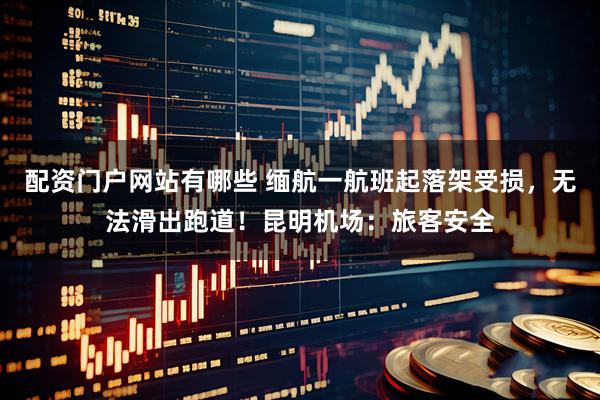 配资门户网站有哪些 缅航一航班起落架受损，无法滑出跑道！昆明机场：旅客安全