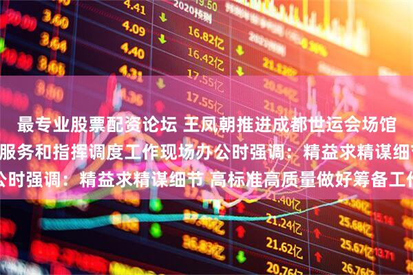 最专业股票配资论坛 王凤朝推进成都世运会场馆建设及赛事组织、抵离服务和指挥调度工作现场办公时强调：精益求精谋细节 高标准高质量做好筹备工作