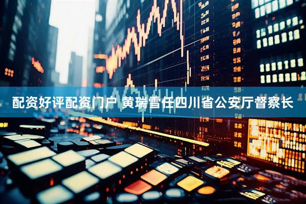 配资好评配资门户 黄瑞雪任四川省公安厅督察长