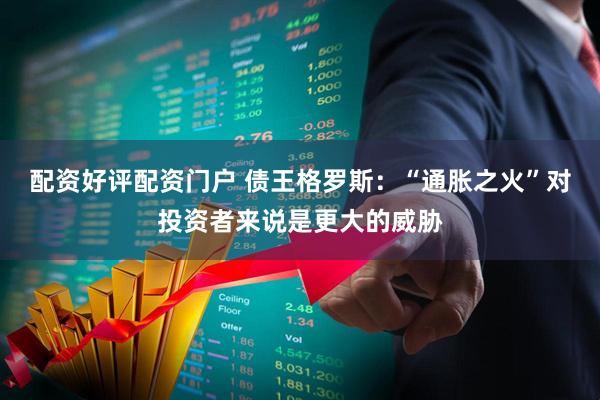 配资好评配资门户 债王格罗斯：“通胀之火”对投资者来说是更大的威胁