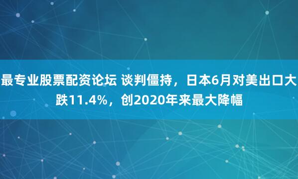 最专业股票配资论坛 谈判僵持，日本6月对美出口大跌11.4%，创2020年来最大降幅