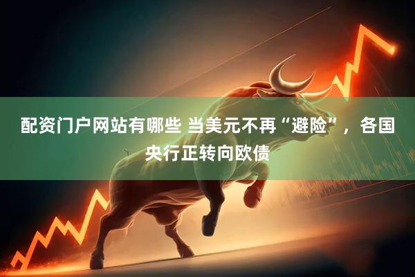 配资门户网站有哪些 当美元不再“避险”，各国央行正转向欧债