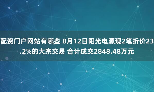 配资门户网站有哪些 8月12日阳光电源现2笔折价23.2%的大宗交易 合计成交2848.48万元