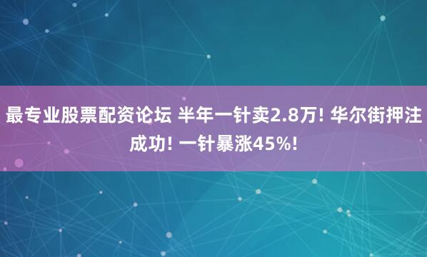 最专业股票配资论坛 半年一针卖2.8万! 华尔街押注成功! 一针暴涨45%!