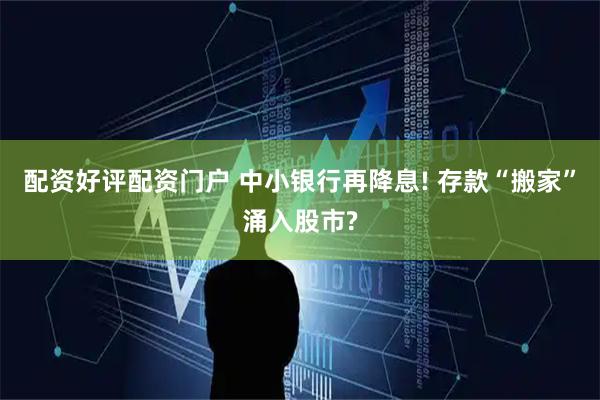 配资好评配资门户 中小银行再降息! 存款“搬家”涌入股市?