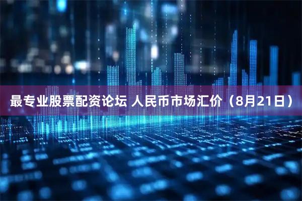最专业股票配资论坛 人民币市场汇价（8月21日）