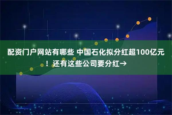 配资门户网站有哪些 中国石化拟分红超100亿元！还有这些公司要分红→