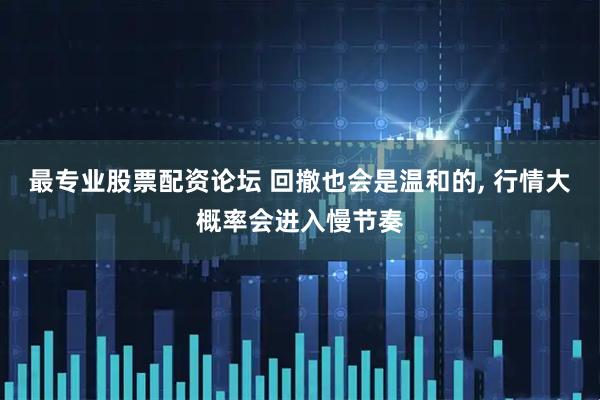 最专业股票配资论坛 回撤也会是温和的, 行情大概率会进入慢节奏
