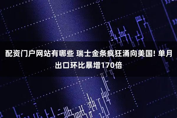配资门户网站有哪些 瑞士金条疯狂涌向美国! 单月出口环比暴增170倍