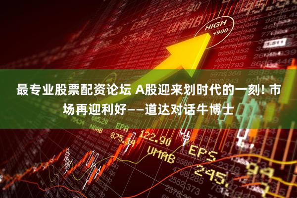 最专业股票配资论坛 A股迎来划时代的一刻! 市场再迎利好——道达对话牛博士