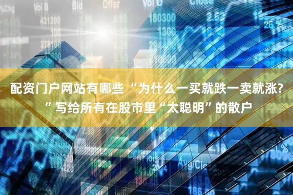配资门户网站有哪些 “为什么一买就跌一卖就涨? ”写给所有在股市里“太聪明”的散户