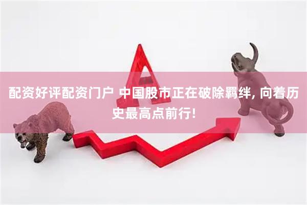 配资好评配资门户 中国股市正在破除羁绊, 向着历史最高点前行!