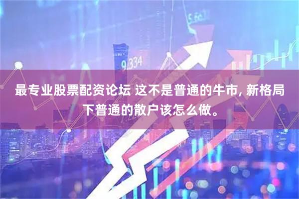 最专业股票配资论坛 这不是普通的牛市, 新格局下普通的散户该怎么做。