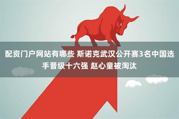 配资门户网站有哪些 斯诺克武汉公开赛3名中国选手晋级十六强 赵心童被淘汰