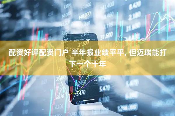 配资好评配资门户 半年报业绩平平, 但迈瑞能打下一个十年