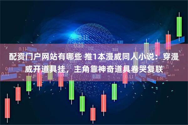 配资门户网站有哪些 推1本漫威同人小说：穿漫威开道具挂，主角靠神奇道具卷哭复联