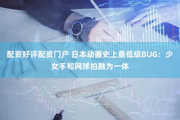 配资好评配资门户 日本动画史上最低级BUG：少女手和网球拍融为一体