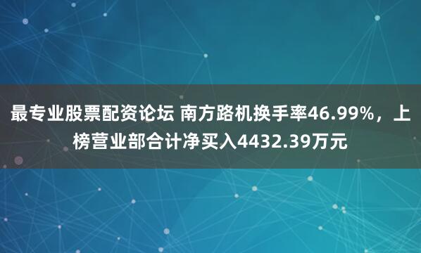 最专业股票配资论坛 南方路机换手率46.99%，上榜营业部合计净买入4432.39万元