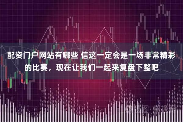 配资门户网站有哪些 信这一定会是一场非常精彩的比赛，现在让我们一起来复盘下整吧