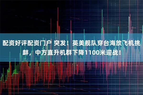 配资好评配资门户 突发！英美舰队穿台海放飞机挑衅，中方直升机群下降1100米迎战！
