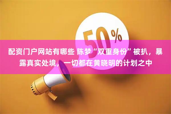 配资门户网站有哪些 陈梦“双重身份”被扒，暴露真实处境，一切都在黄晓明的计划之中
