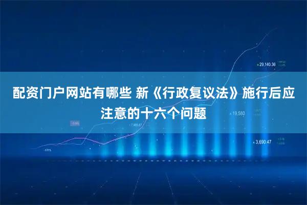 配资门户网站有哪些 新《行政复议法》施行后应注意的十六个问题