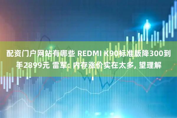 配资门户网站有哪些 REDMI K90标准版降300到手2899元 雷军: 内存涨价实在太多, 望理解