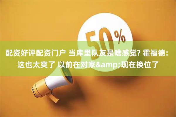配资好评配资门户 当库里队友是啥感觉? 霍福德: 这也太爽了 以前在对家&现在换位了